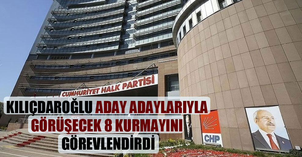 Kılıçdaroğlu aday adaylarıyla görüşecek 8 kurmayını görevlendirdi