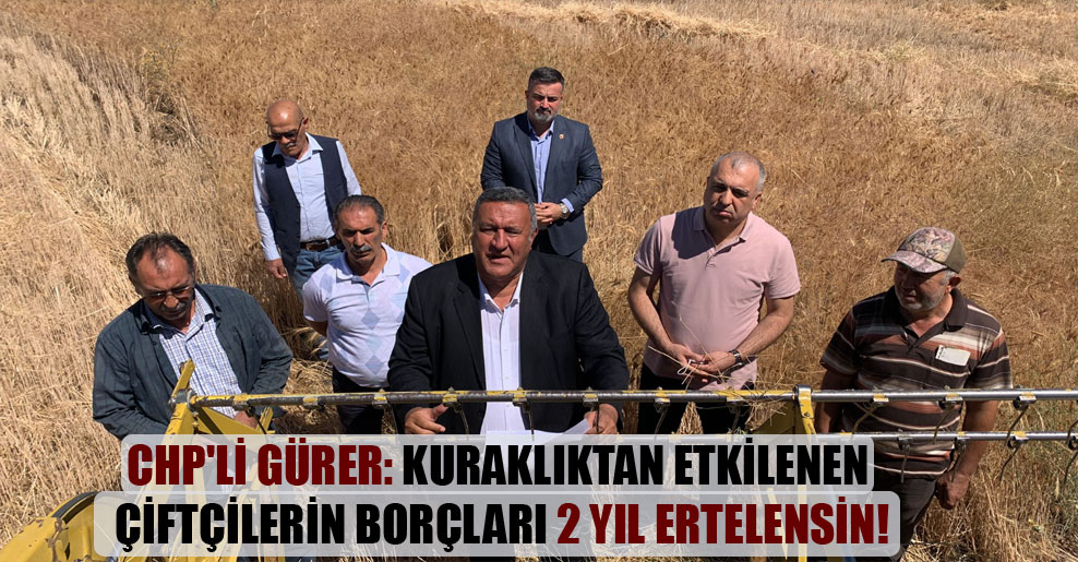 CHP’li Gürer: Kuraklıktan etkilenen çiftçilerin borçları 2 yıl ertelensin!