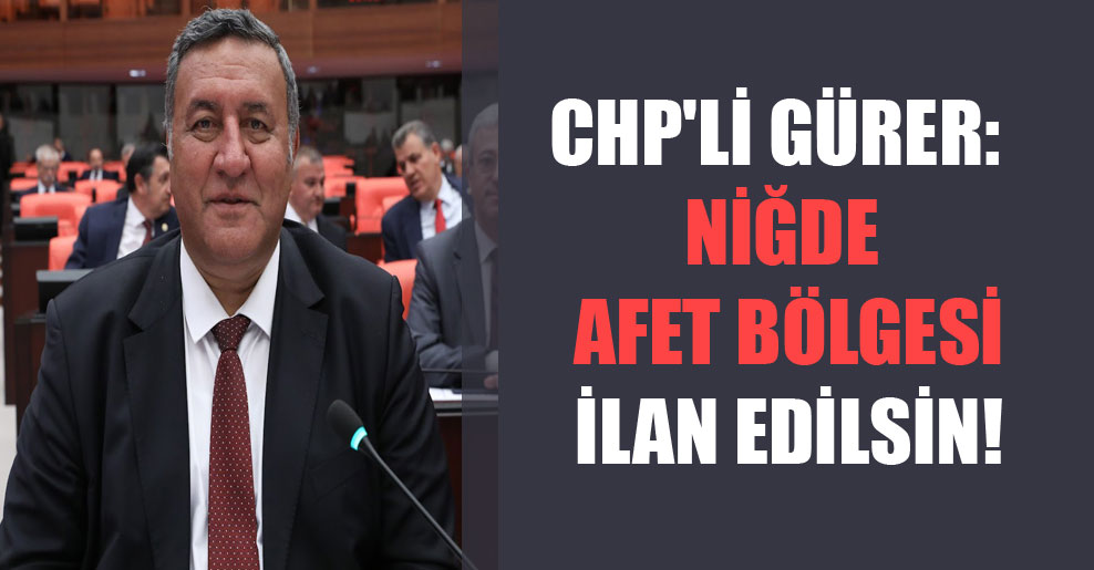 CHP’li Gürer: Niğde afet bölgesi ilan edilsin!