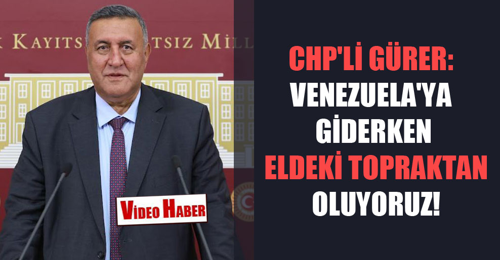 CHP’li Gürer: Venezuela’ya giderken eldeki topraktan oluyoruz!