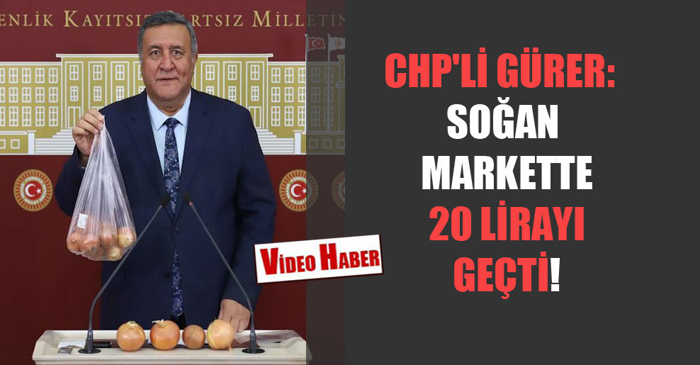 CHP’li Gürer: Soğan markette 20 Lirayı geçti!