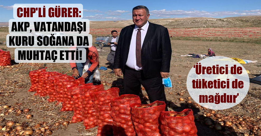 CHP’li Gürer: AKP, vatandaşı kuru soğana da muhtaç etti!