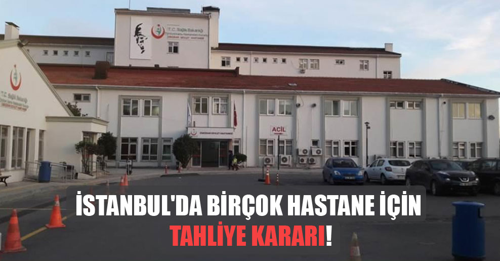 İstanbul’da birçok hastane için tahliye kararı!