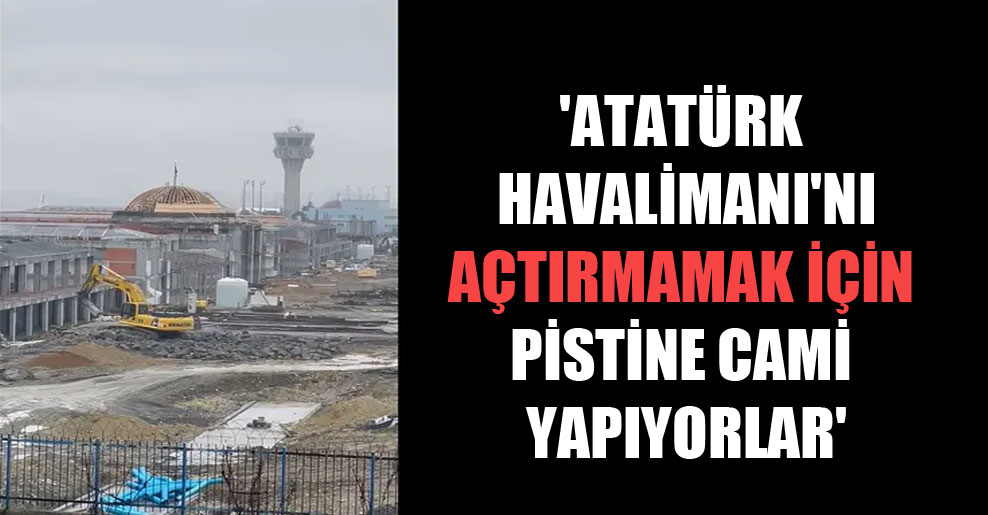 ‘Atatürk Havalimanı’nı açtırmamak için pistine cami yapıyorlar’