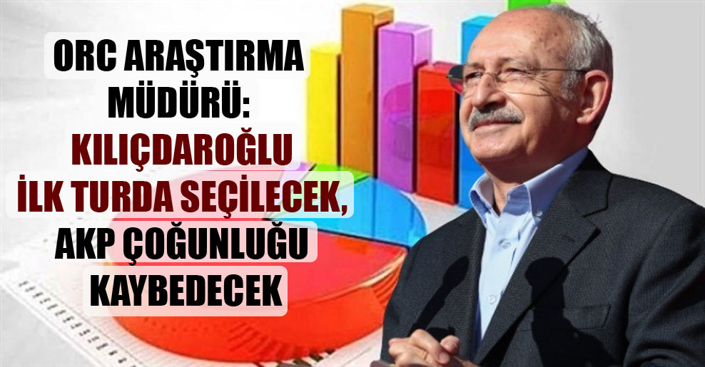 ORC Araştırma müdürü: Kılıçdaroğlu ilk turda seçilecek, AKP çoğunluğu kaybedecek
