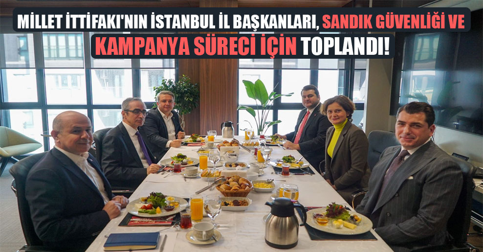 Millet İttifakı’nın İstanbul il başkanları, sandık güvenliği ve kampanya süreci için toplandı!