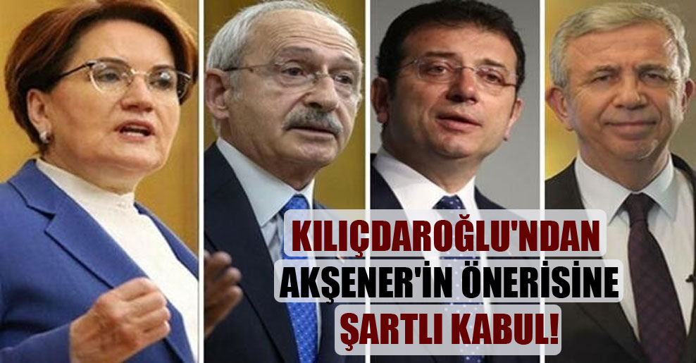 Kılıçdaroğlu’ndan Akşener’in önerisine şartlı kabul!