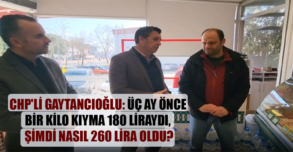 CHP’li Gaytancıoğlu: Üç ay önce bir kilo kıyma 180 liraydı, şimdi nasıl 260 lira oldu?