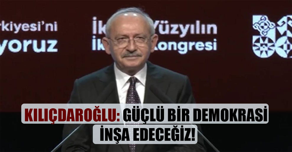 Kılıçdaroğlu: Güçlü bir demokrasi inşa edeceğiz!