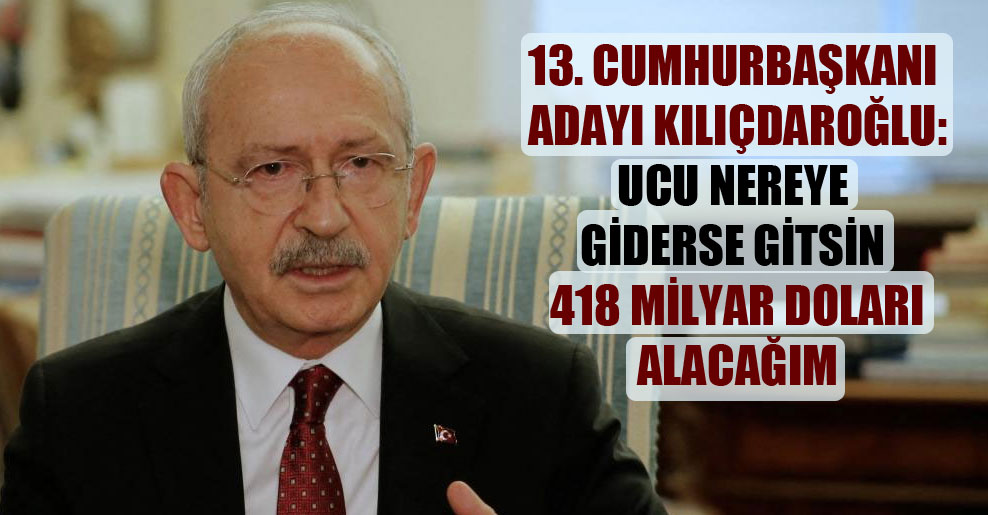 13. cumhurbaşkanı adayı Kılıçdaroğlu: Ucu nereye giderse gitsin 418 milyar doları alacağım