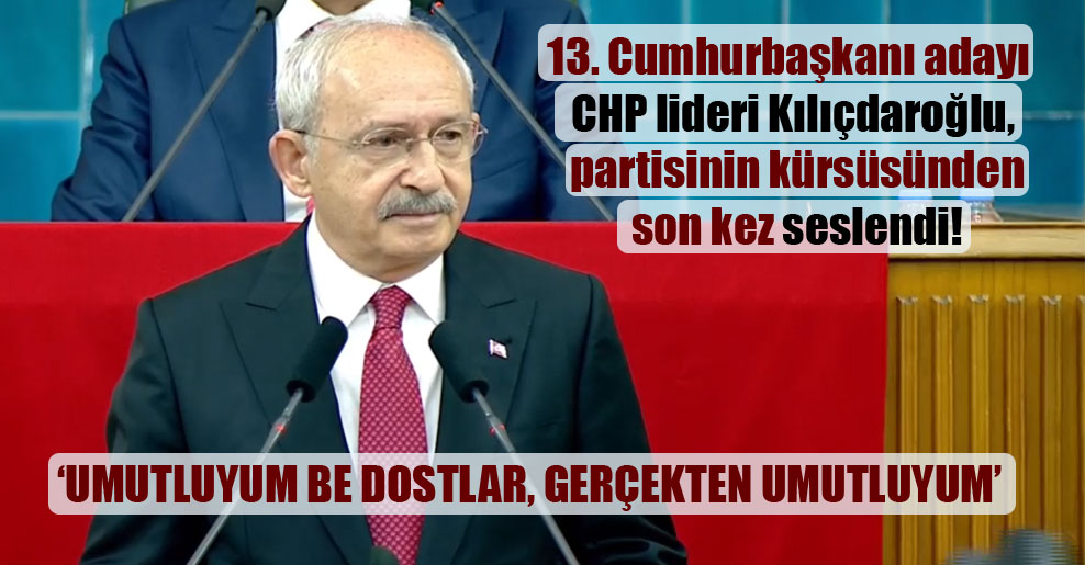 13. Cumhurbaşkanı adayı CHP lideri Kılıçdaroğlu, partisinin kürsüsünden son kez seslendi!