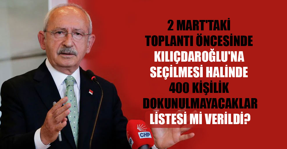 2 Mart’taki toplantı öncesinde Kılıçdaroğlu’na seçilmesi halinde 400 kişilik dokunulmayacaklar listesi mi verildi?