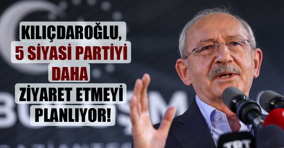 Kılıçdaroğlu, 5 siyasi partiyi daha ziyaret etmeyi planlıyor!