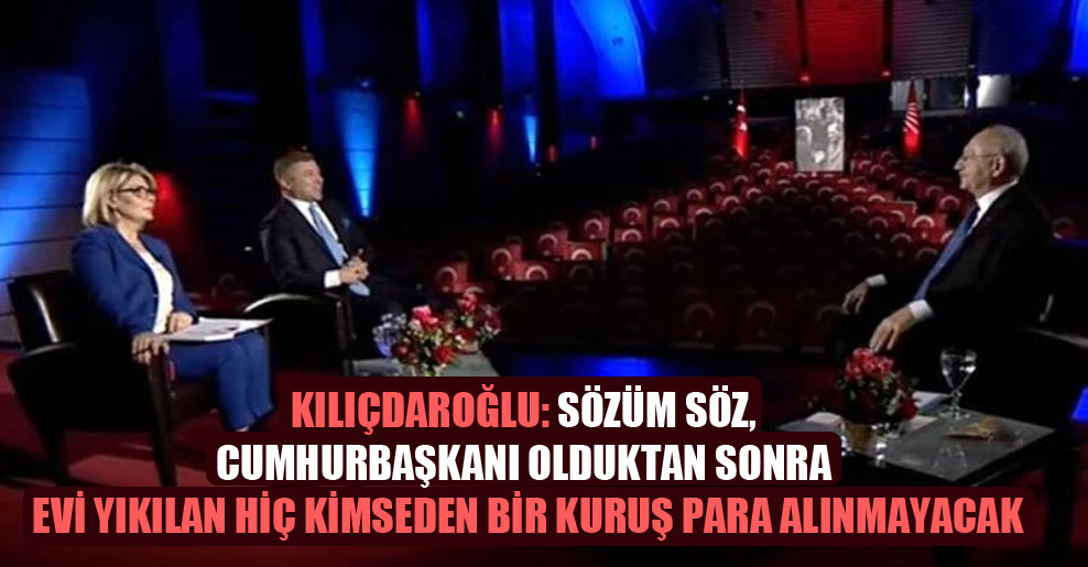 Kılıçdaroğlu: Sözüm söz, cumhurbaşkanı olduktan sonra evi yıkılan hiç kimseden bir kuruş para alınmayacak