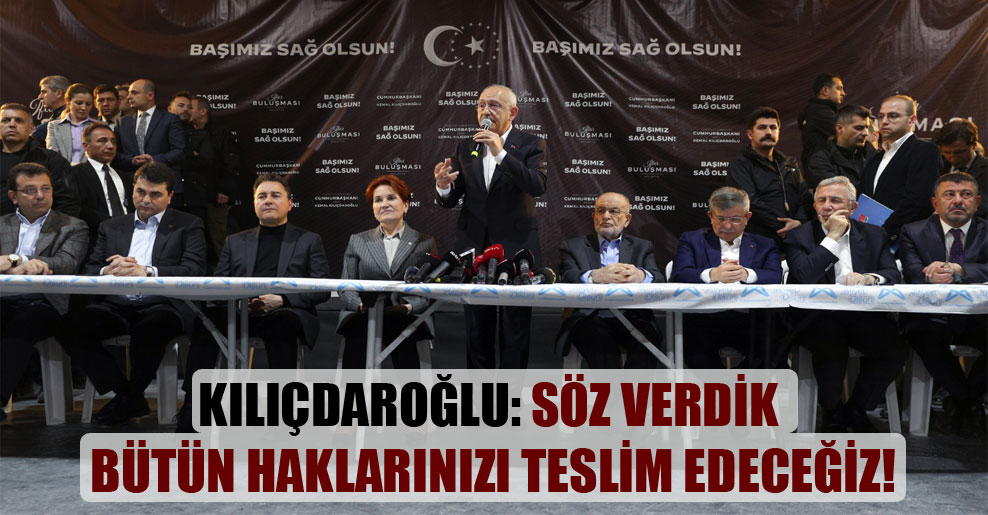 Kılıçdaroğlu: Söz verdik bütün haklarınızı teslim edeceğiz!