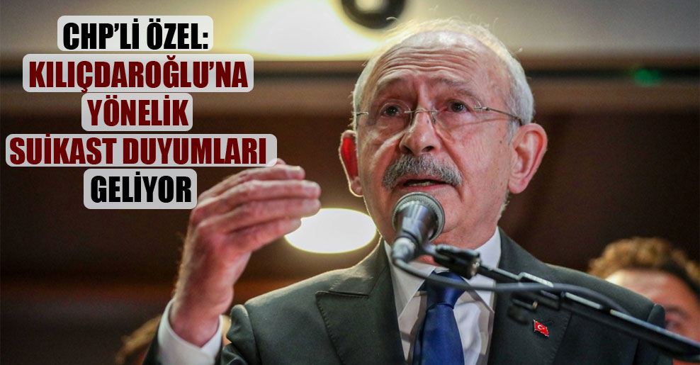 CHP’li Özel: Kılıçdaroğlu’na yönelik suikast duyumları geliyor