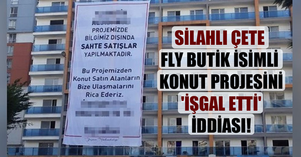 Silahlı çete Fly Butik isimli konut projesini ‘işgal etti’ iddiası!