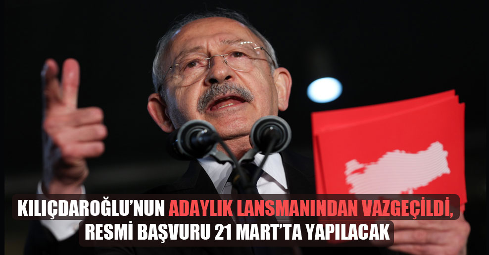 Kılıçdaroğlu’nun adaylık lansmanından vazgeçildi, resmi başvuru 21 Mart’ta yapılacak
