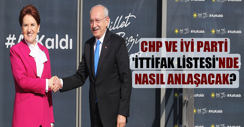 CHP ve İYİ Parti ‘İttifak Listesi’nde nasıl anlaşacak?