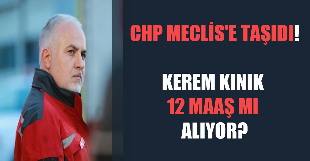 CHP Meclis’e taşıdı! Kerem Kınık 12 maaş mı alıyor?