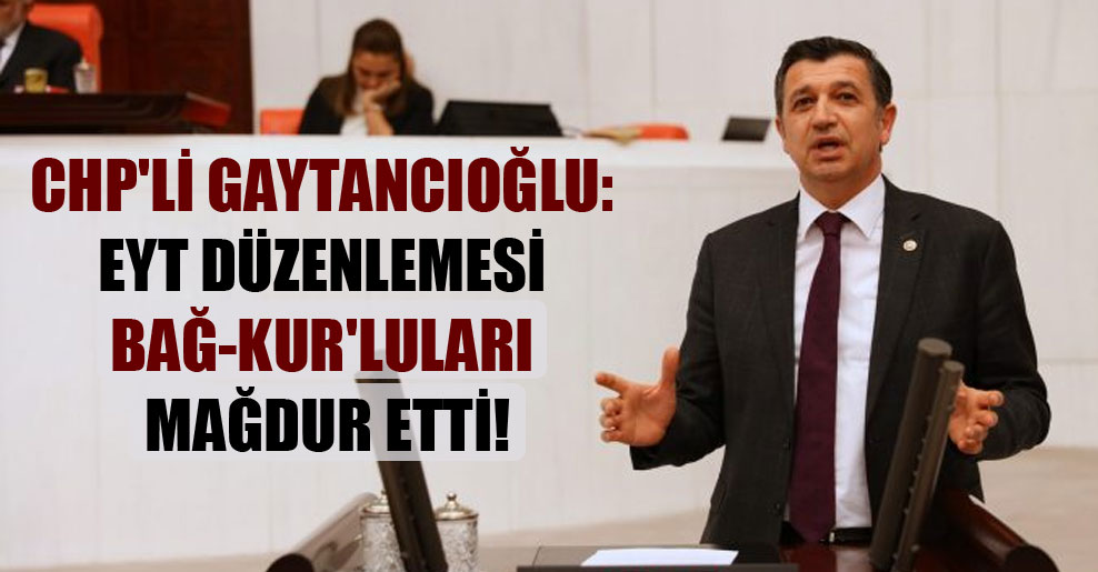 CHP’li Gaytancıoğlu: EYT düzenlemesi BAĞ-KUR’luları mağdur etti!