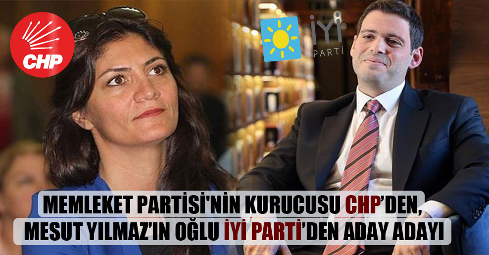 Memleket Partisi’nin kurucusu CHP’den, Mesut Yılmaz’ın oğlu İyi Parti’den aday adayı
