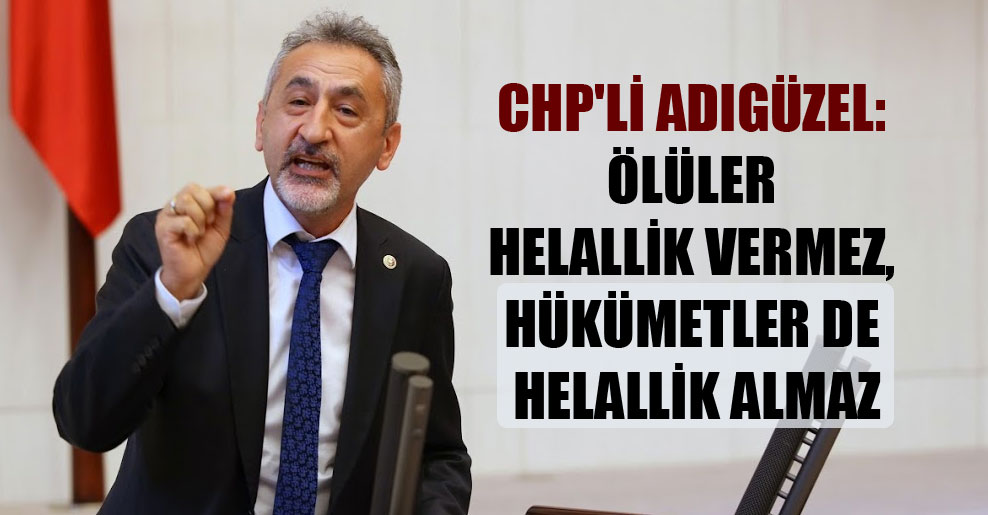CHP’li Adıgüzel: Ölüler helallik vermez, hükümetler de helallik almaz