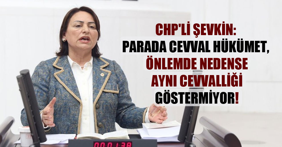 CHP’li Şevkin: Parada cevval hükümet, önlemde nedense aynı cevvalliği göstermiyor!