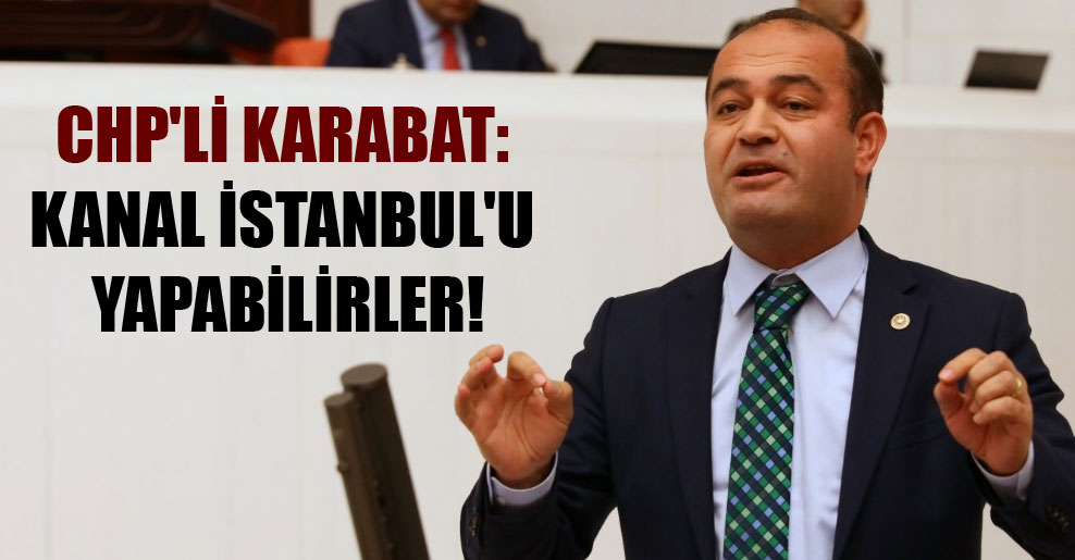 CHP’li Karabat: Kanal İstanbul’u yapabilirler!