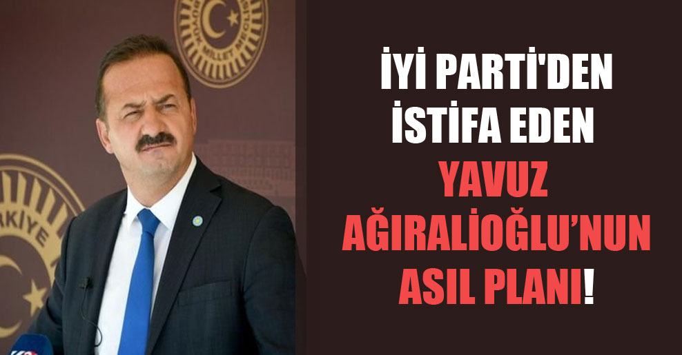 İYİ Parti’den istifa eden Yavuz Ağıralioğlu’nun asıl planı!