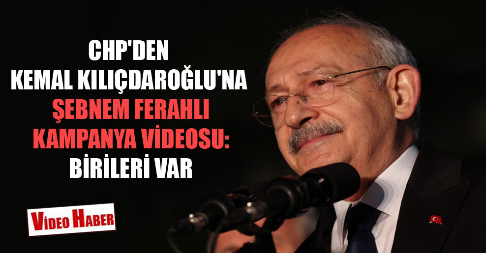 CHP’den Kemal Kılıçdaroğlu’na Şebnem Ferahlı kampanya videosu: Birileri var