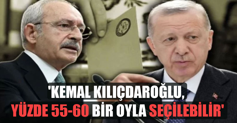 ‘Kemal Kılıçdaroğlu, yüzde 55-60 bir oyla seçilebilir’