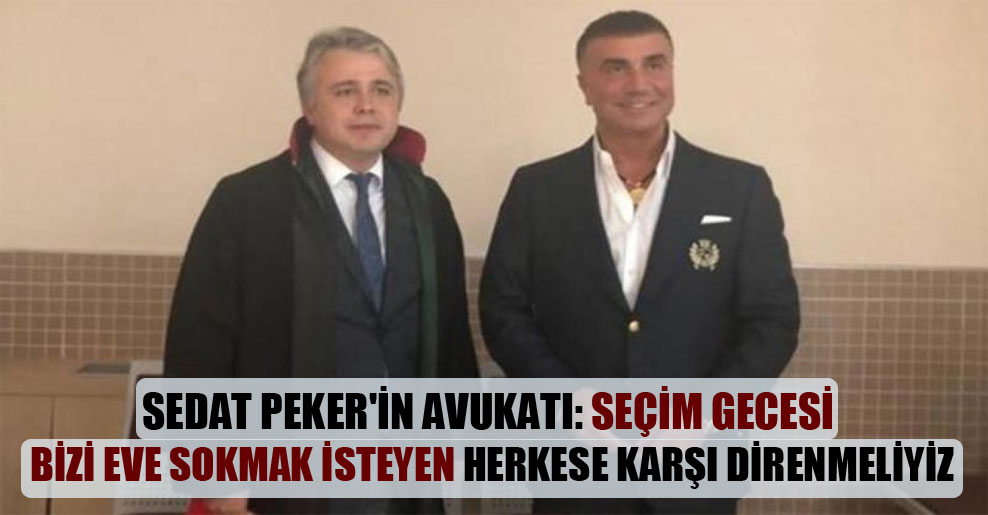 Sedat Peker’in avukatı: Seçim gecesi bizi eve sokmak isteyen herkese karşı direnmeliyiz