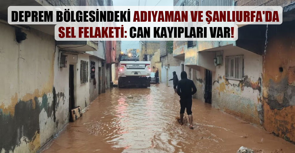 Deprem bölgesindeki Adıyaman ve Şanlıurfa’da sel felaketi: Can kayıpları var!