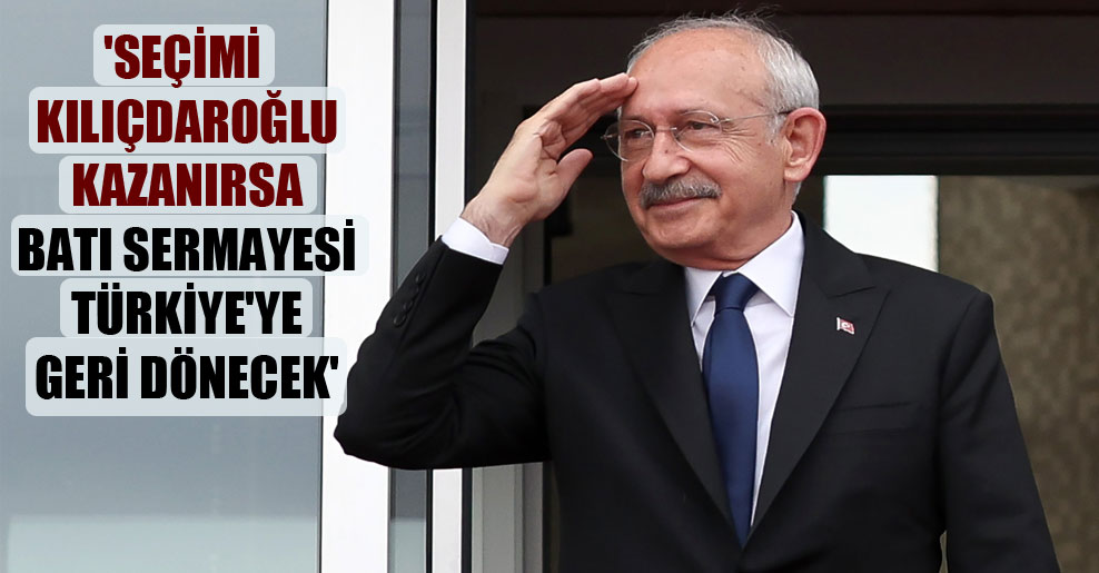 ‘Seçimi Kılıçdaroğlu kazanırsa Batı sermayesi Türkiye’ye geri dönecek’