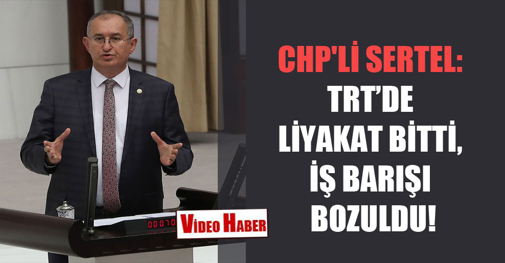 CHP’li Sertel: TRT’de liyakat bitti, iş barışı bozuldu!