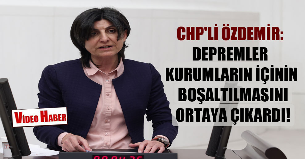 CHP’li Özdemir: Depremler kurumların içinin boşaltılmasını ortaya çıkardı!