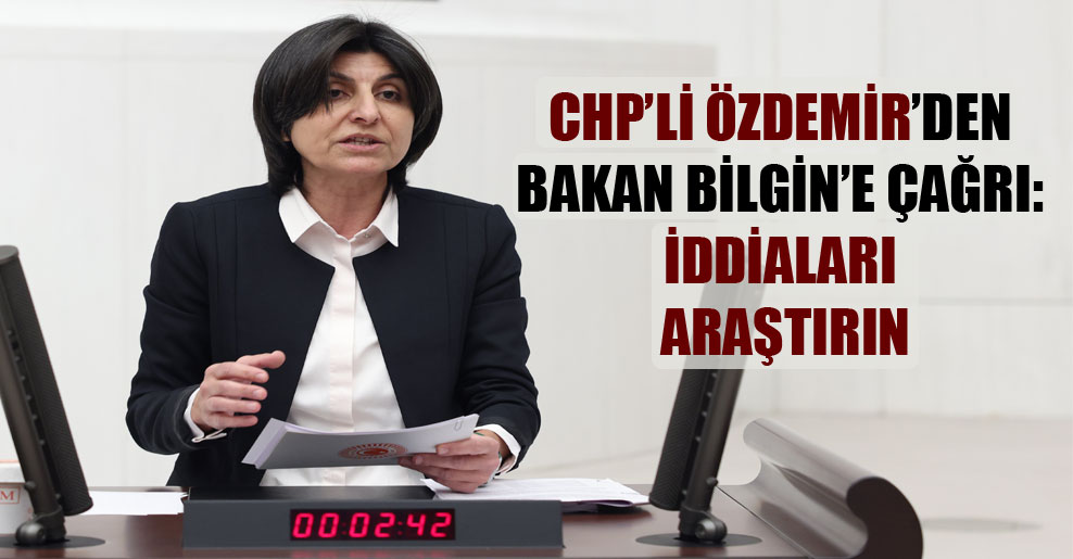 CHP’li Özdemir’den Bakan Bilgin’e çağrı: İddiaları araştırın!