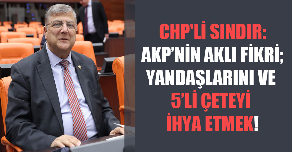 CHP’li Sındır: AKP’nin aklı fikri; yandaşlarını ve 5’li çeteyi ihya etmek!