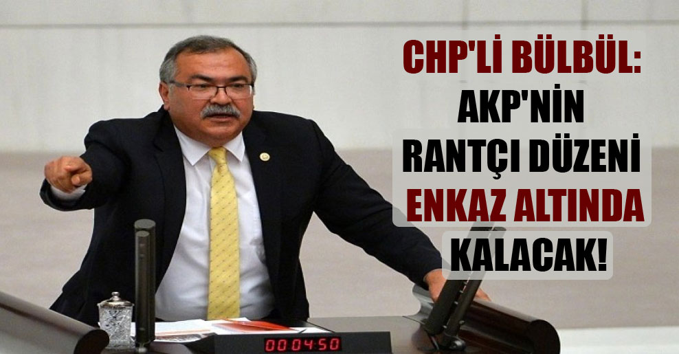 CHP’li Bülbül: AKP’nin rantçı düzeni enkaz altında kalacak!