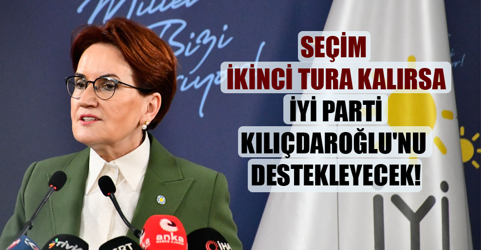Seçim ikinci tura kalırsa İYİ Parti Kılıçdaroğlu’nu destekleyecek!