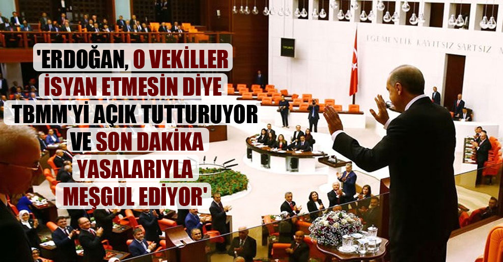 ‘Erdoğan, o vekiller isyan etmesin diye TBMM’yi açık tutturuyor ve son dakika yasalarıyla meşgul ediyor’