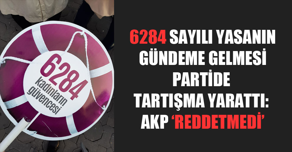 6284 sayılı yasanın gündeme gelmesi partide tartışma yarattı: AKP ‘reddetmedi’