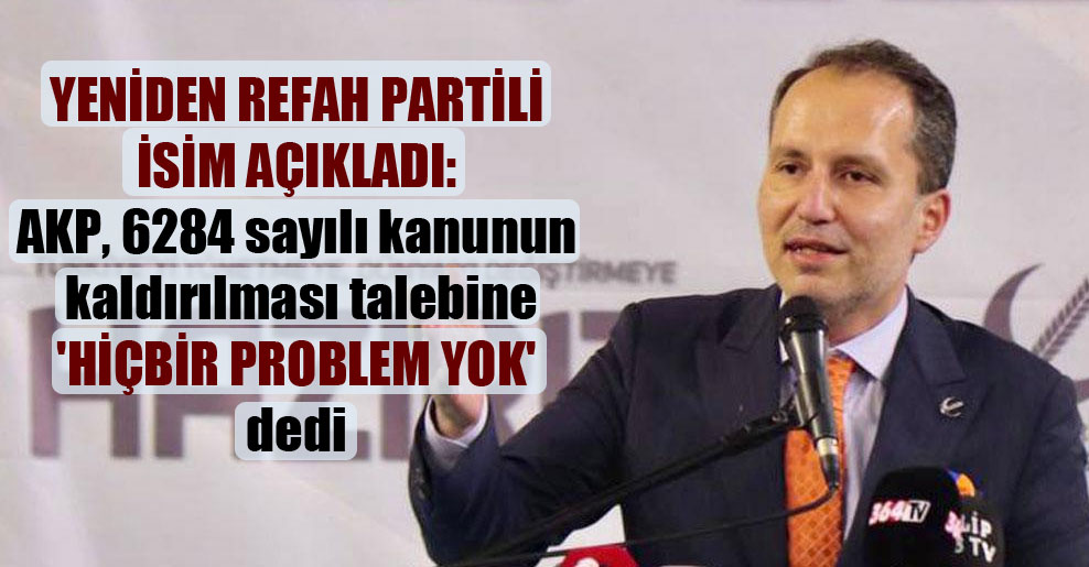 Yeniden Refah Partili isim açıkladı: AKP, 6284 sayılı kanunun kaldırılması talebine ‘hiçbir problem yok’ dedi