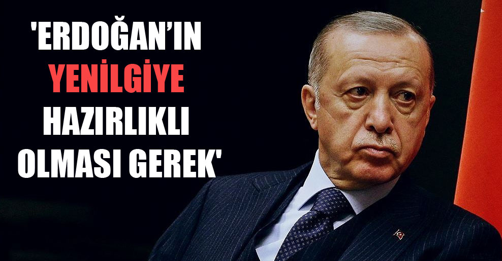 ‘Erdoğan’ın yenilgiye hazırlıklı olması gerek’
