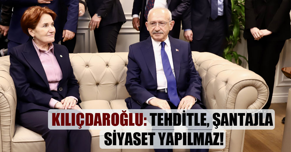 Kılıçdaroğlu: Tehditle, şantajla siyaset yapılmaz!
