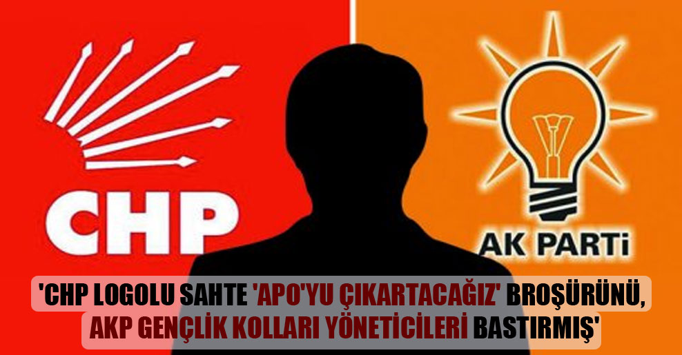 ‘CHP logolu sahte ‘Apo’yu çıkartacağız’ broşürünü, AKP gençlik kolları yöneticileri bastırmış’