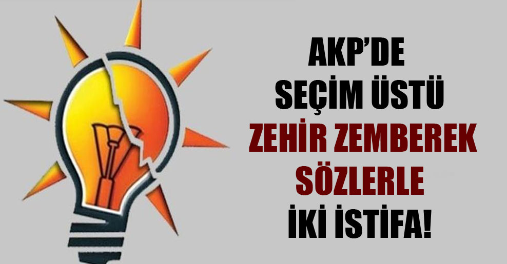 AKP’de seçim üstü zehir zemberek sözlerle iki istifa!