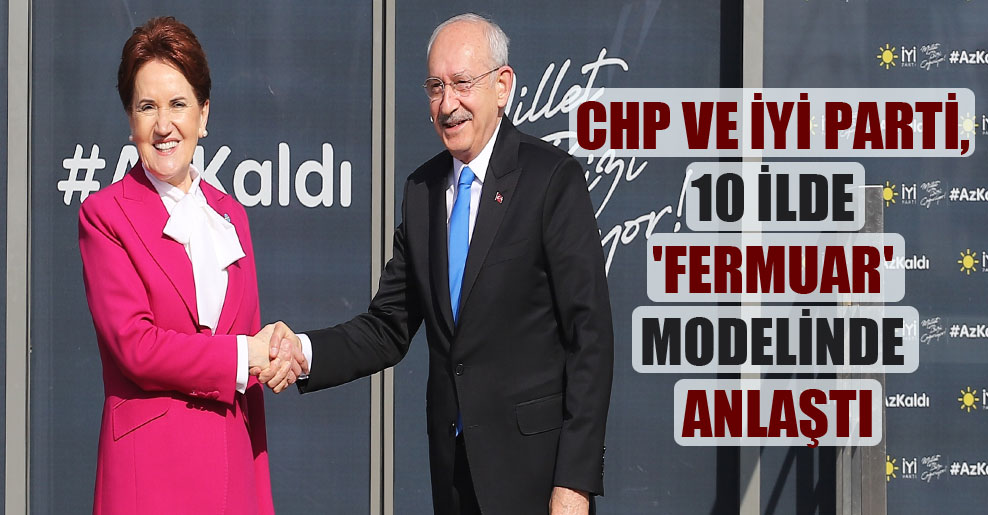 CHP ve İYİ Parti, 10 ilde ‘fermuar’ modelinde anlaştı
