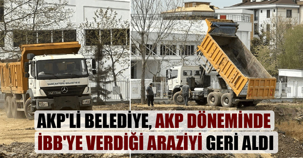 AKP’li belediye, AKP döneminde İBB’ye verdiği araziyi geri aldı